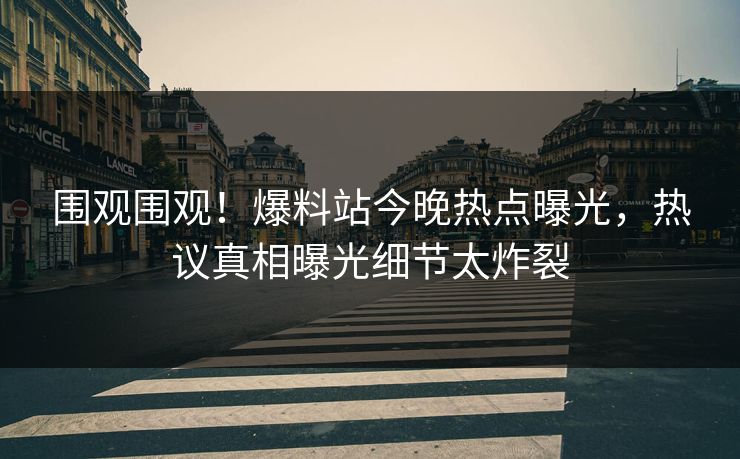 围观围观！爆料站今晚热点曝光，热议真相曝光细节太炸裂  第1张