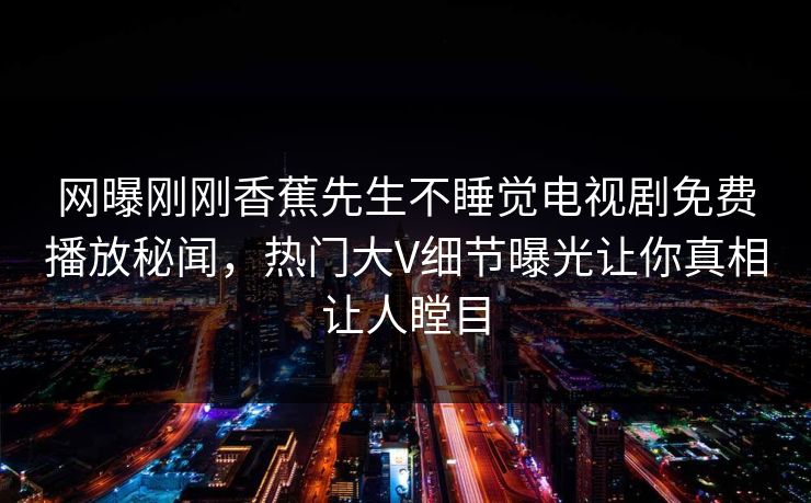 网曝刚刚香蕉先生不睡觉电视剧免费播放秘闻，热门大V细节曝光让你真相让人瞠目