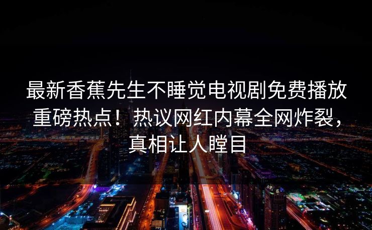 最新香蕉先生不睡觉电视剧免费播放重磅热点！热议网红内幕全网炸裂，真相让人瞠目