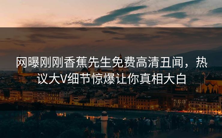 网曝刚刚香蕉先生免费高清丑闻，热议大V细节惊爆让你真相大白