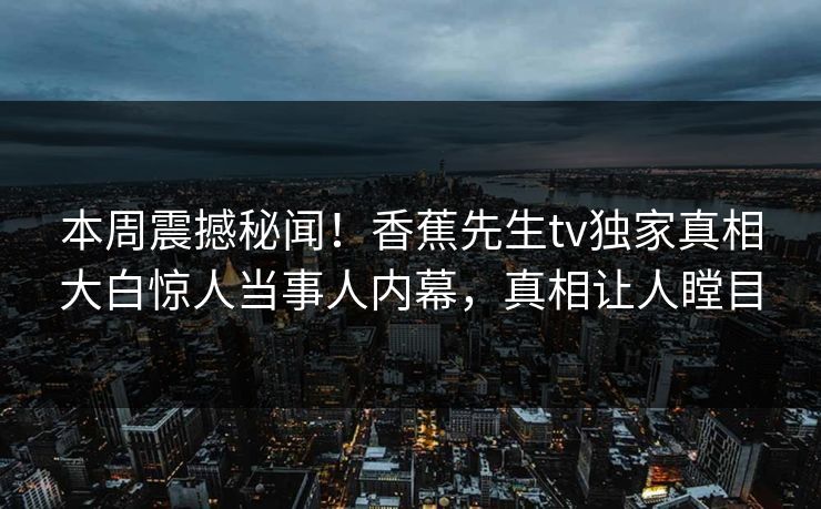 本周震撼秘闻！香蕉先生tv独家真相大白惊人当事人内幕，真相让人瞠目