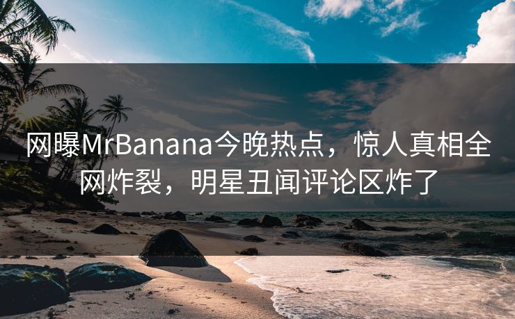 网曝MrBanana今晚热点，惊人真相全网炸裂，明星丑闻评论区炸了  第1张
