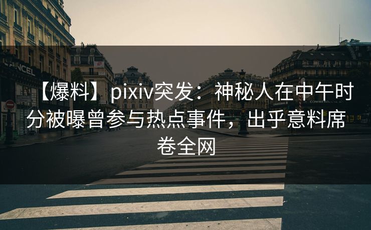 【爆料】pixiv突发：神秘人在中午时分被曝曾参与热点事件，出乎意料席卷全网  第1张