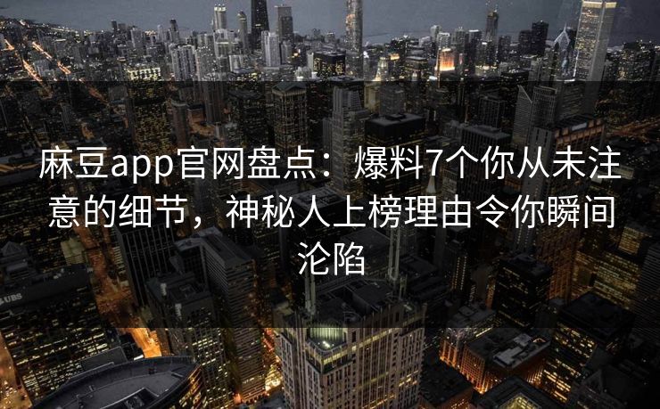 麻豆app官网盘点：爆料7个你从未注意的细节，神秘人上榜理由令你瞬间沦陷  第1张