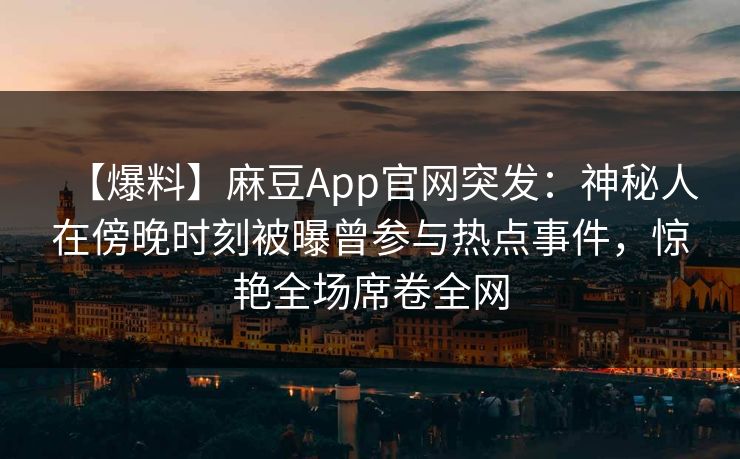 【爆料】麻豆App官网突发：神秘人在傍晚时刻被曝曾参与热点事件，惊艳全场席卷全网