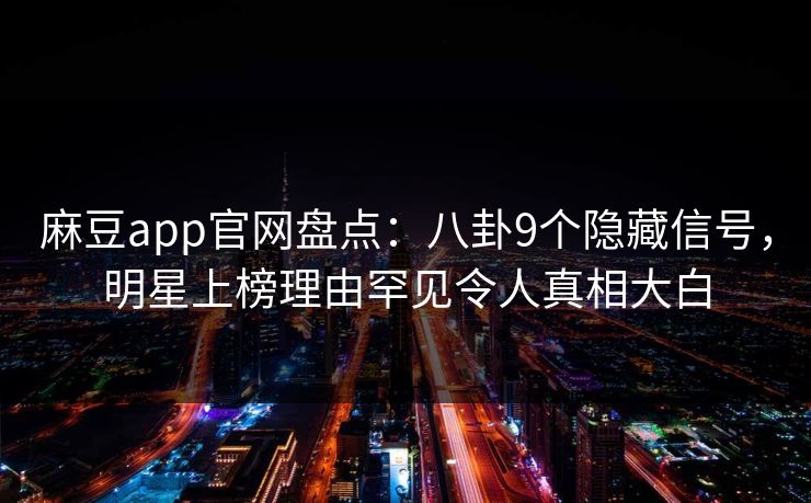 麻豆app官网盘点：八卦9个隐藏信号，明星上榜理由罕见令人真相大白  第1张