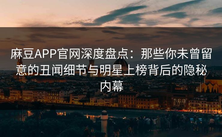麻豆APP官网深度盘点：那些你未曾留意的丑闻细节与明星上榜背后的隐秘内幕  第1张