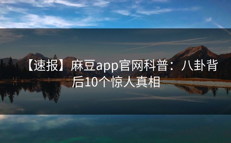 【速报】麻豆app官网科普：八卦背后10个惊人真相  第1张