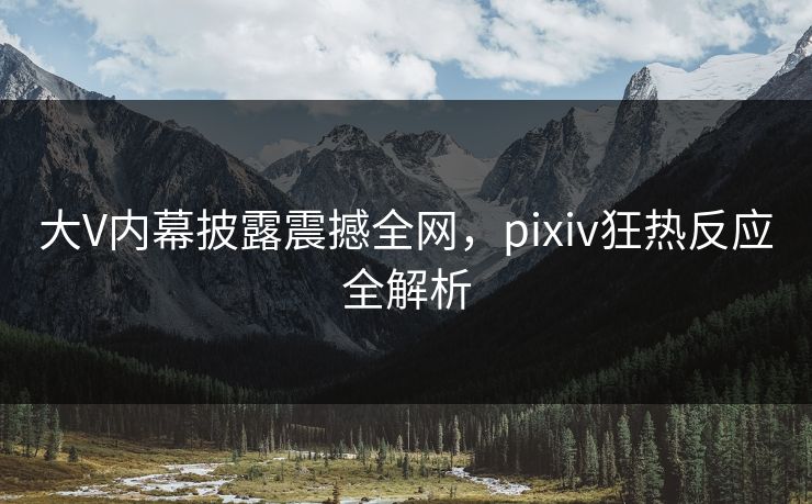 大V内幕披露震撼全网，pixiv狂热反应全解析  第1张