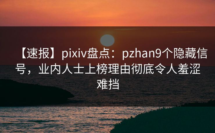 【速报】pixiv盘点：pzhan9个隐藏信号，业内人士上榜理由彻底令人羞涩难挡  第1张