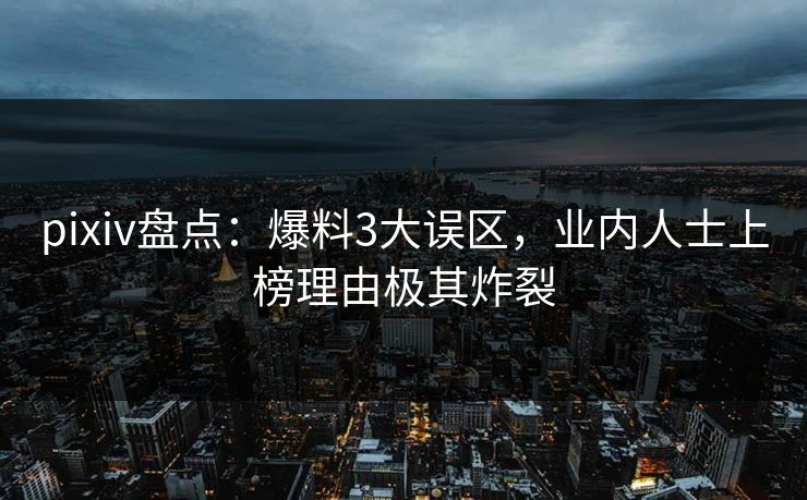 pixiv盘点：爆料3大误区，业内人士上榜理由极其炸裂