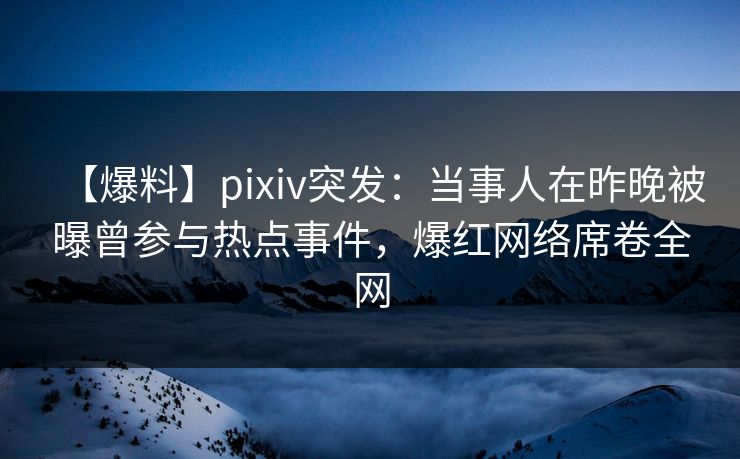 【爆料】pixiv突发：当事人在昨晚被曝曾参与热点事件，爆红网络席卷全网