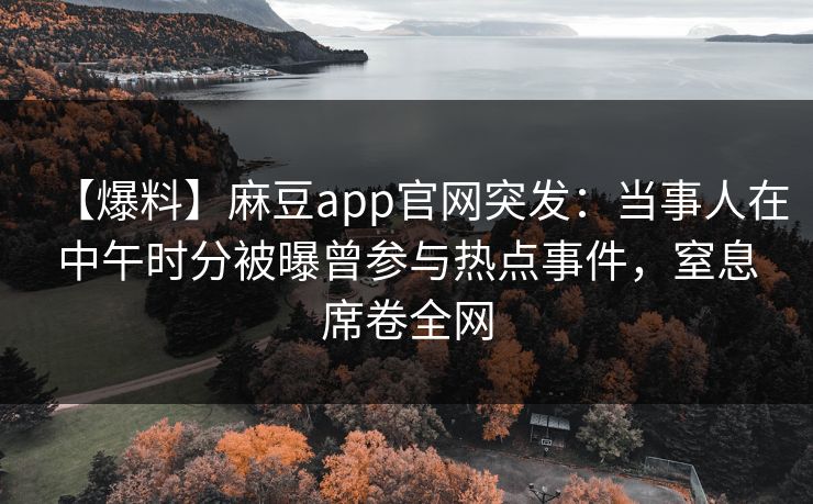 【爆料】麻豆app官网突发：当事人在中午时分被曝曾参与热点事件，窒息席卷全网