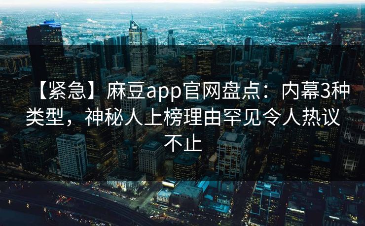 【紧急】麻豆app官网盘点：内幕3种类型，神秘人上榜理由罕见令人热议不止