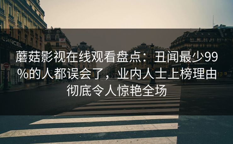 蘑菇影视在线观看盘点：丑闻最少99%的人都误会了，业内人士上榜理由彻底令人惊艳全场