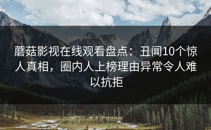 蘑菇影视在线观看盘点：丑闻10个惊人真相，圈内人上榜理由异常令人难以抗拒
