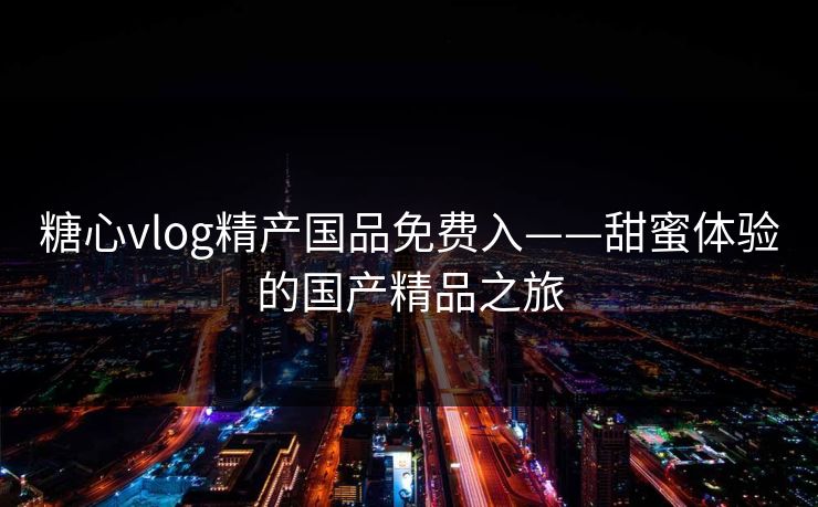 糖心vlog精产国品免费入——甜蜜体验的国产精品之旅
