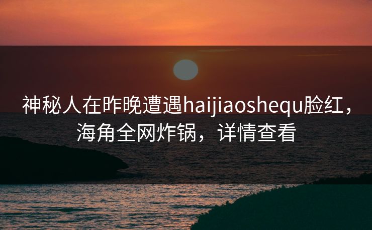 神秘人在昨晚遭遇haijiaoshequ脸红，海角全网炸锅，详情查看