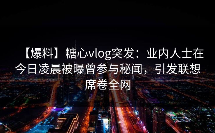 【爆料】糖心vlog突发：业内人士在今日凌晨被曝曾参与秘闻，引发联想席卷全网