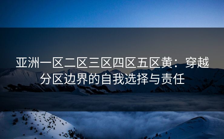 亚洲一区二区三区四区五区黄：穿越分区边界的自我选择与责任