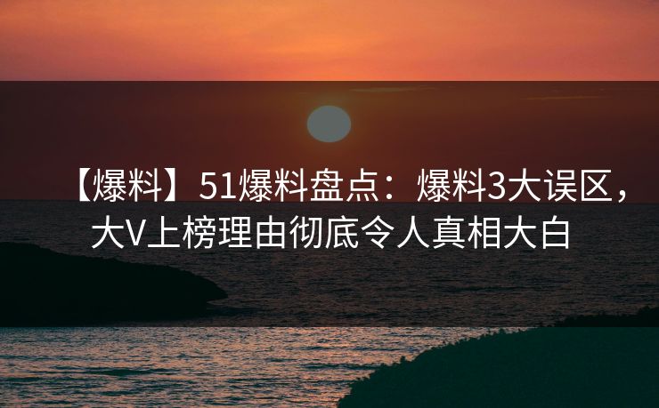 【爆料】51爆料盘点：爆料3大误区，大V上榜理由彻底令人真相大白