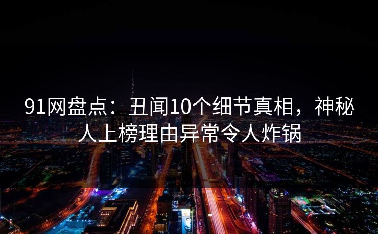 91网盘点：丑闻10个细节真相，神秘人上榜理由异常令人炸锅
