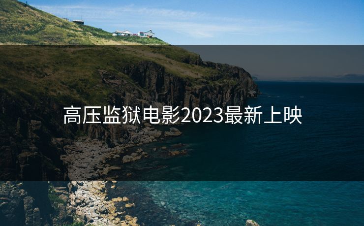 高压监狱电影2023最新上映  第1张