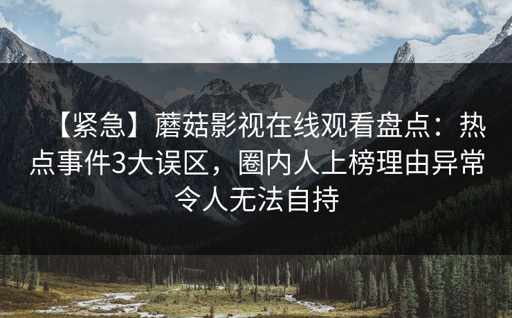 【紧急】蘑菇影视在线观看盘点：热点事件3大误区，圈内人上榜理由异常令人无法自持  第1张