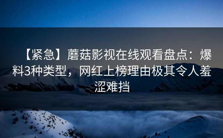 【紧急】蘑菇影视在线观看盘点：爆料3种类型，网红上榜理由极其令人羞涩难挡  第1张