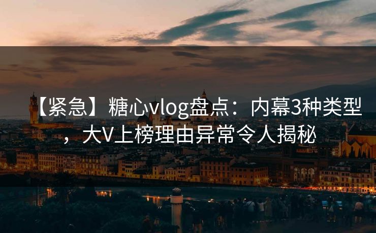 【紧急】糖心vlog盘点：内幕3种类型，大V上榜理由异常令人揭秘