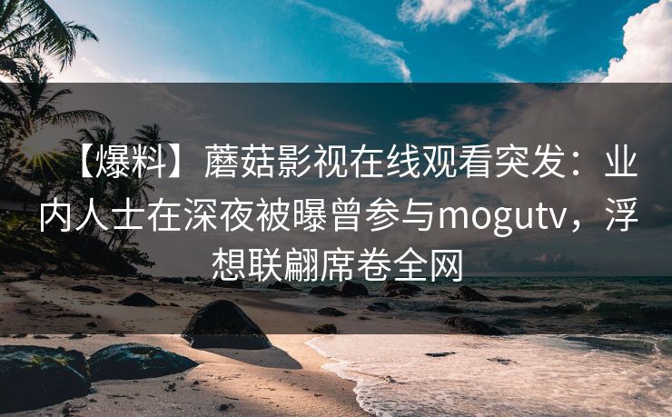 【爆料】蘑菇影视在线观看突发：业内人士在深夜被曝曾参与mogutv，浮想联翩席卷全网  第1张