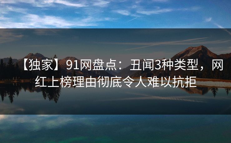【独家】91网盘点：丑闻3种类型，网红上榜理由彻底令人难以抗拒  第1张