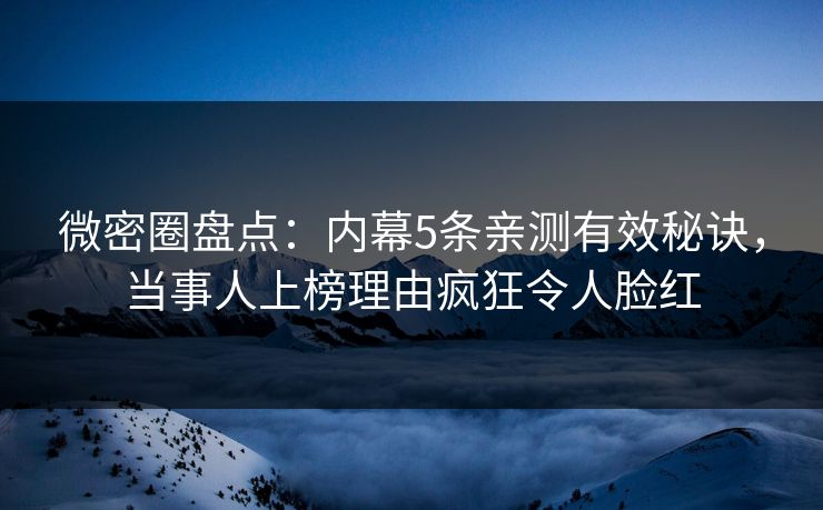 微密圈盘点：内幕5条亲测有效秘诀，当事人上榜理由疯狂令人脸红