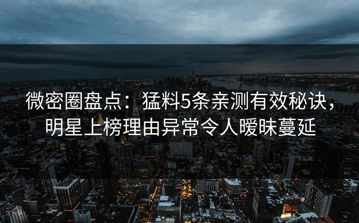 微密圈盘点：猛料5条亲测有效秘诀，明星上榜理由异常令人暧昧蔓延  第1张