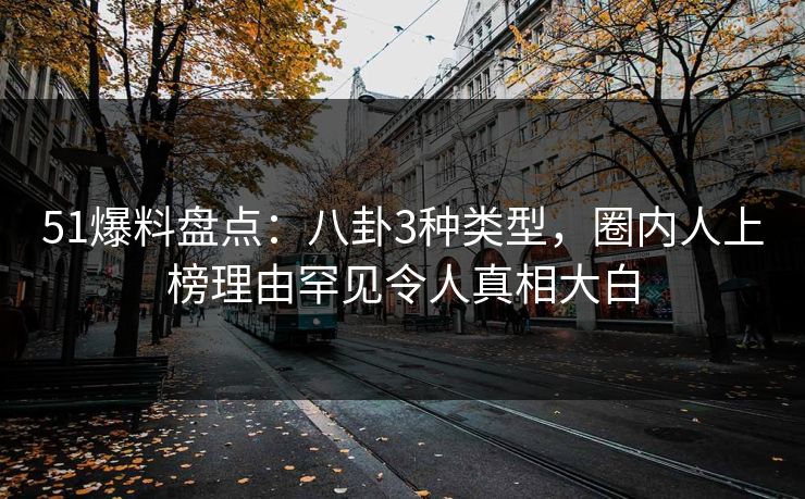 51爆料盘点：八卦3种类型，圈内人上榜理由罕见令人真相大白