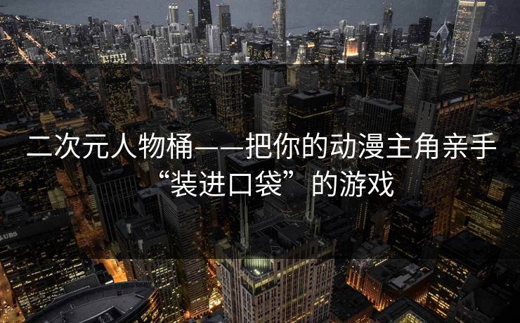 二次元人物桶——把你的动漫主角亲手“装进口袋”的游戏  第1张