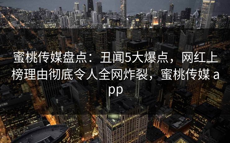 蜜桃传媒盘点：丑闻5大爆点，网红上榜理由彻底令人全网炸裂，蜜桃传媒 app