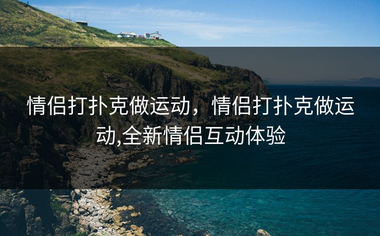 情侣打扑克做运动，情侣打扑克做运动,全新情侣互动体验