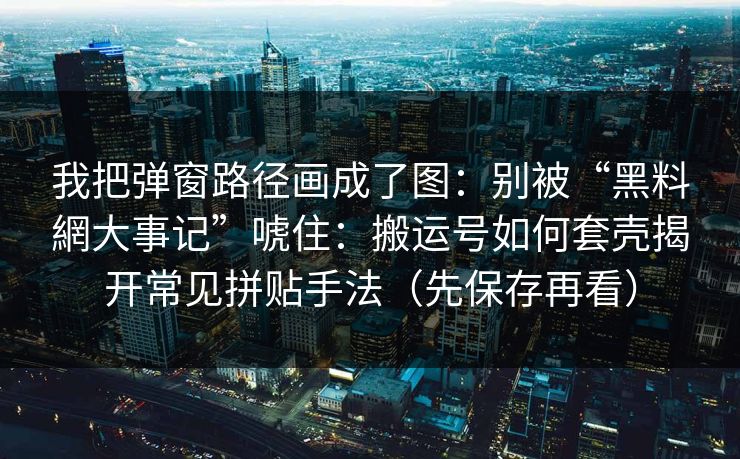我把弹窗路径画成了图：别被“黑料網大事记”唬住：搬运号如何套壳揭开常见拼贴手法（先保存再看）