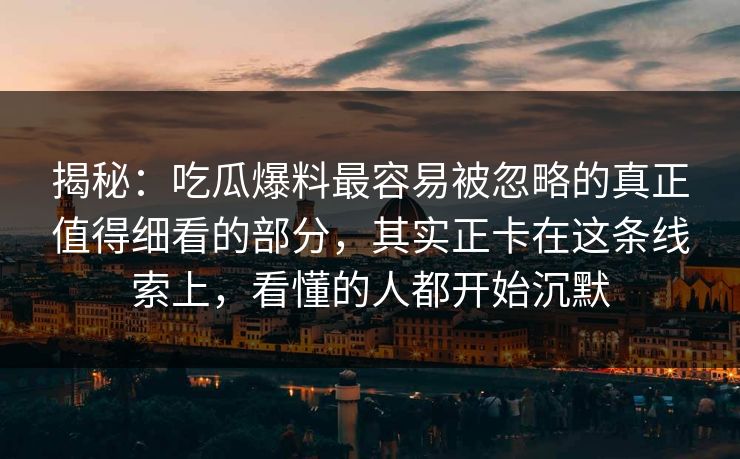 揭秘：吃瓜爆料最容易被忽略的真正值得细看的部分，其实正卡在这条线索上，看懂的人都开始沉默