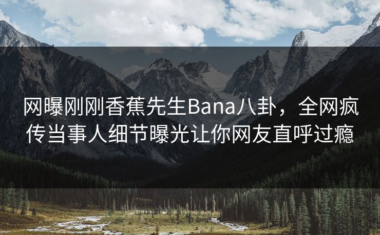 网曝刚刚香蕉先生Bana八卦，全网疯传当事人细节曝光让你网友直呼过瘾