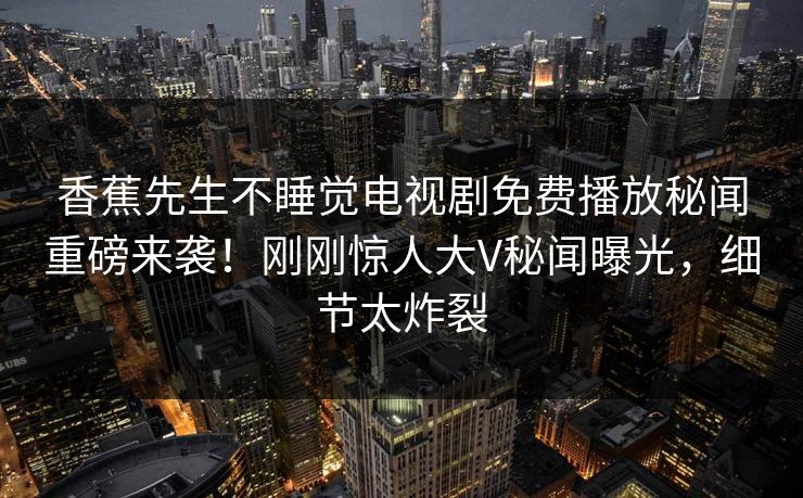 香蕉先生不睡觉电视剧免费播放秘闻重磅来袭！刚刚惊人大V秘闻曝光，细节太炸裂