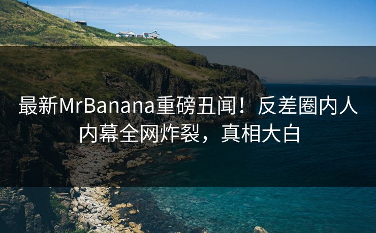 最新MrBanana重磅丑闻！反差圈内人内幕全网炸裂，真相大白