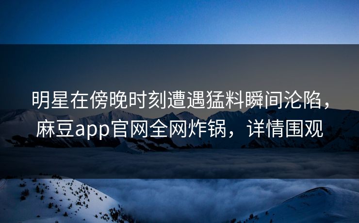 明星在傍晚时刻遭遇猛料瞬间沦陷，麻豆app官网全网炸锅，详情围观