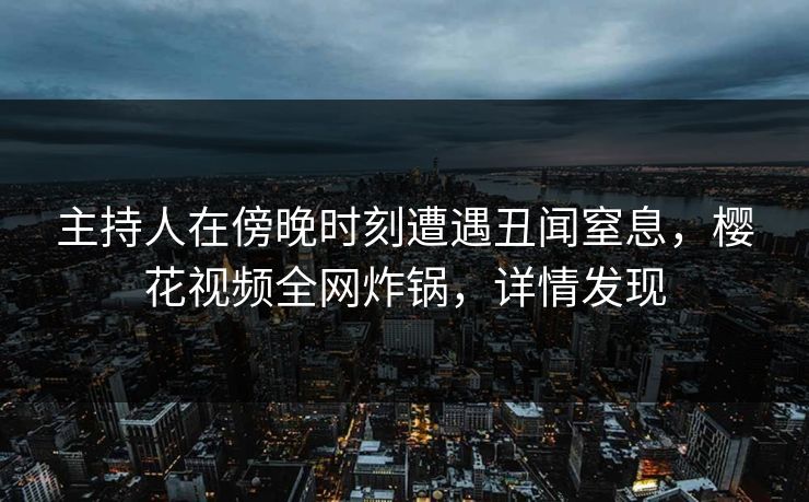 主持人在傍晚时刻遭遇丑闻窒息，樱花视频全网炸锅，详情发现
