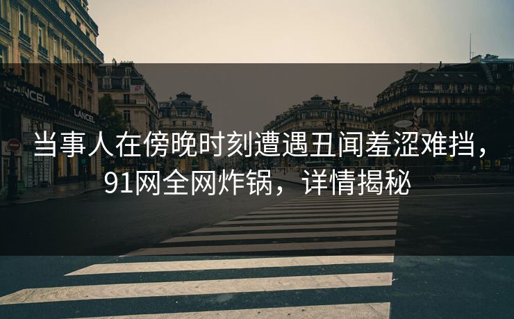当事人在傍晚时刻遭遇丑闻羞涩难挡，91网全网炸锅，详情揭秘  第1张