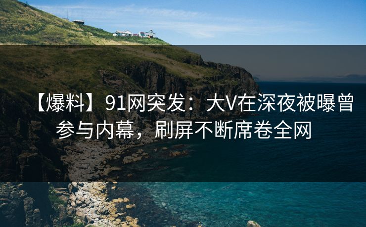 【爆料】91网突发：大V在深夜被曝曾参与内幕，刷屏不断席卷全网  第1张