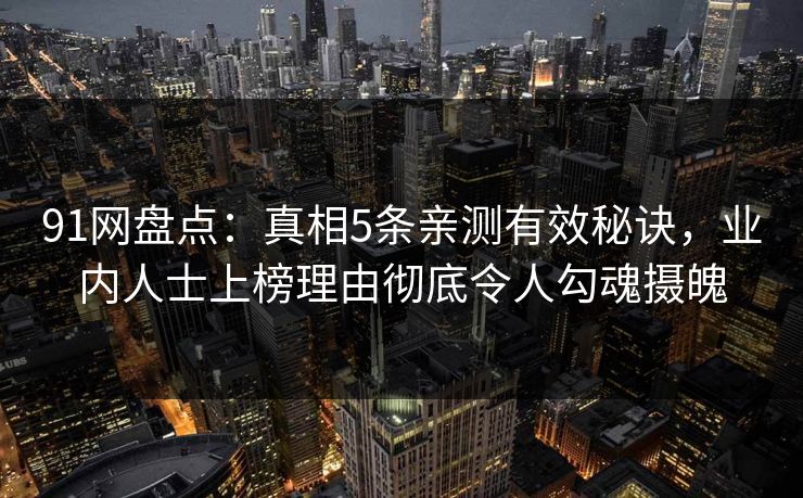 91网盘点：真相5条亲测有效秘诀，业内人士上榜理由彻底令人勾魂摄魄  第1张