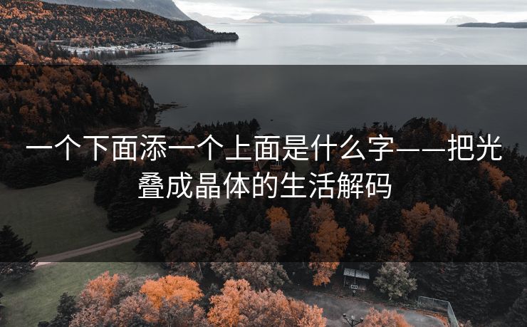 一个下面添一个上面是什么字——把光叠成晶体的生活解码
