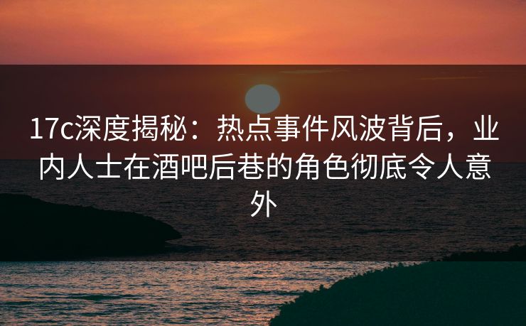 17c深度揭秘：热点事件风波背后，业内人士在酒吧后巷的角色彻底令人意外  第1张